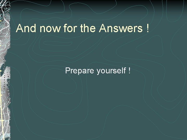 And now for the Answers ! Prepare yourself ! 