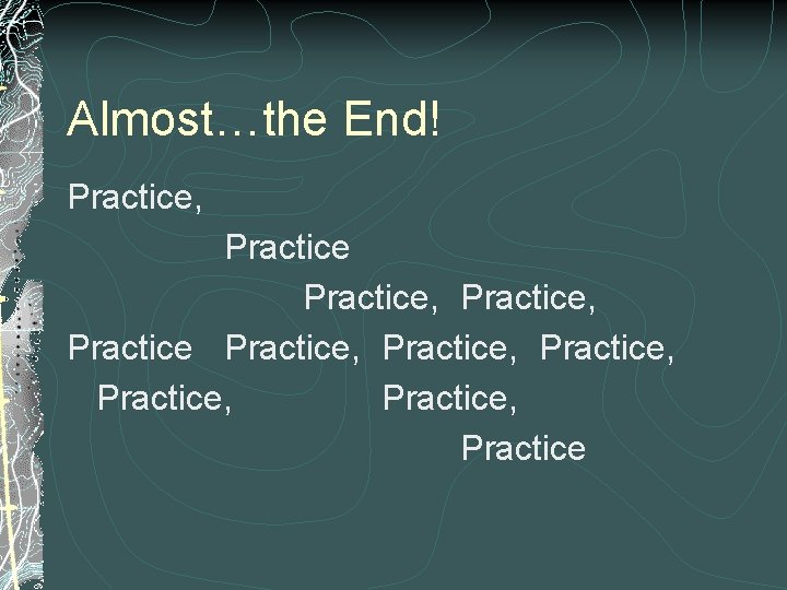 Almost…the End! Practice, Practice, Practice, Practice 