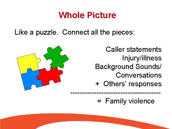 Whole Picture Like a puzzle. Connect all the pieces: Caller statements Injury/illness Background Sounds/