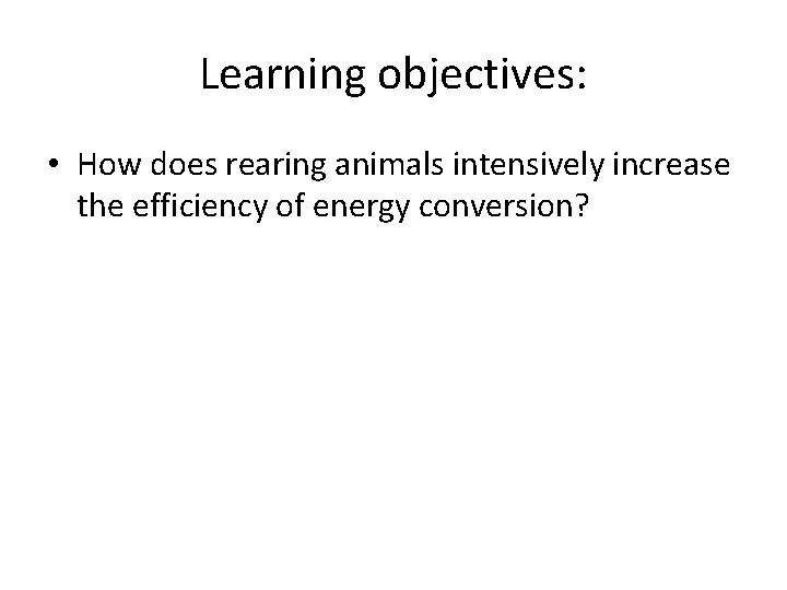 Learning objectives: • How does rearing animals intensively increase the efficiency of energy conversion?