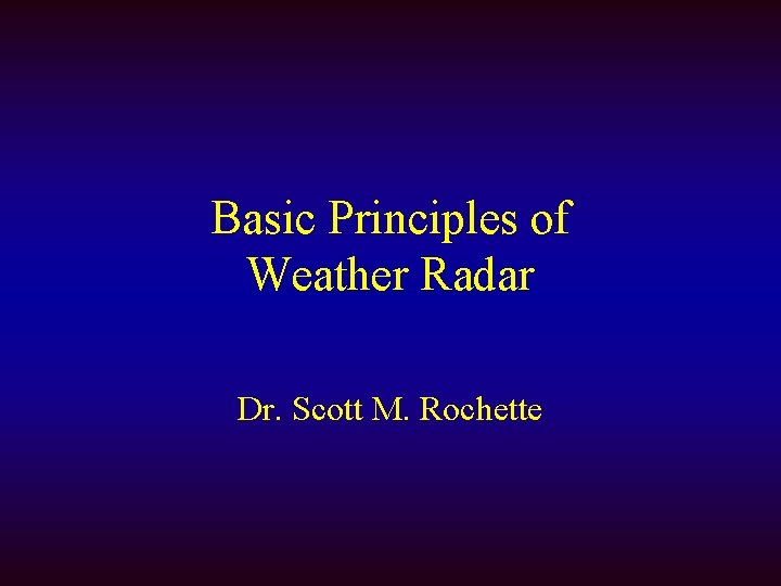 Basic Principles of Weather Radar Dr. Scott M. Rochette 
