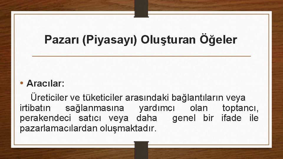 Pazarı (Piyasayı) Oluşturan Öğeler • Aracılar: Üreticiler ve tüketiciler arasındaki bağlantıların veya irtibatın sağlanmasına Pazarı (Piyasayı) Oluşturan Öğeler • Aracılar: Üreticiler ve tüketiciler arasındaki bağlantıların veya irtibatın sağlanmasına