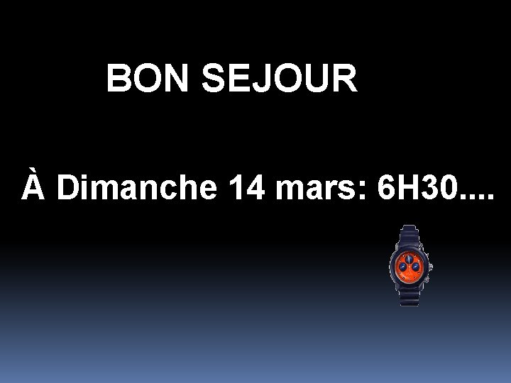 BON SEJOUR À Dimanche 14 mars: 6 H 30. . 