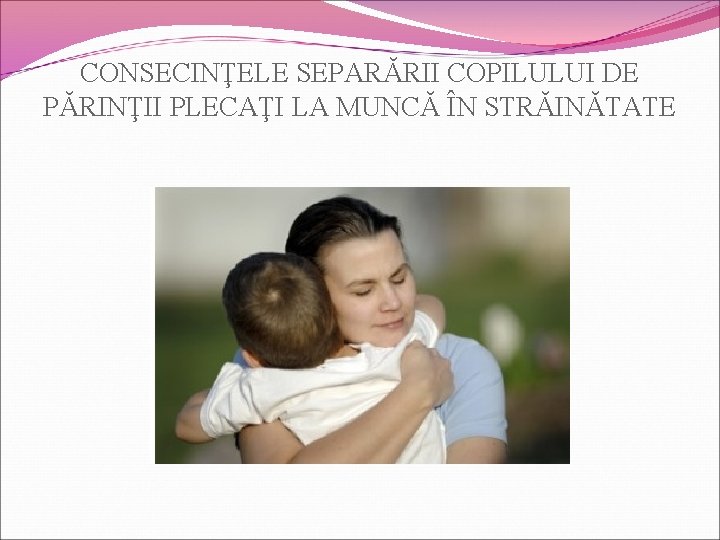 CONSECINŢELE SEPARĂRII COPILULUI DE PĂRINŢII PLECAŢI LA MUNCĂ ÎN STRĂINĂTATE 