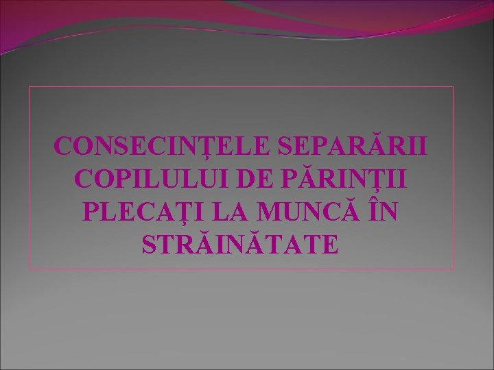 CONSECINŢELE SEPARĂRII COPILULUI DE PĂRINŢII PLECAŢI LA MUNCĂ ÎN STRĂINĂTATE 