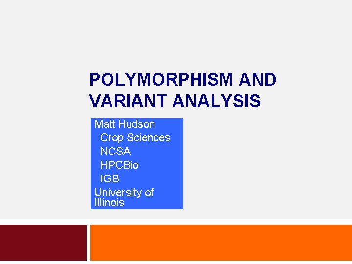 POLYMORPHISM AND VARIANT ANALYSIS Matt Hudson Crop Sciences NCSA HPCBio IGB University of Illinois POLYMORPHISM AND VARIANT ANALYSIS Matt Hudson Crop Sciences NCSA HPCBio IGB University of Illinois
