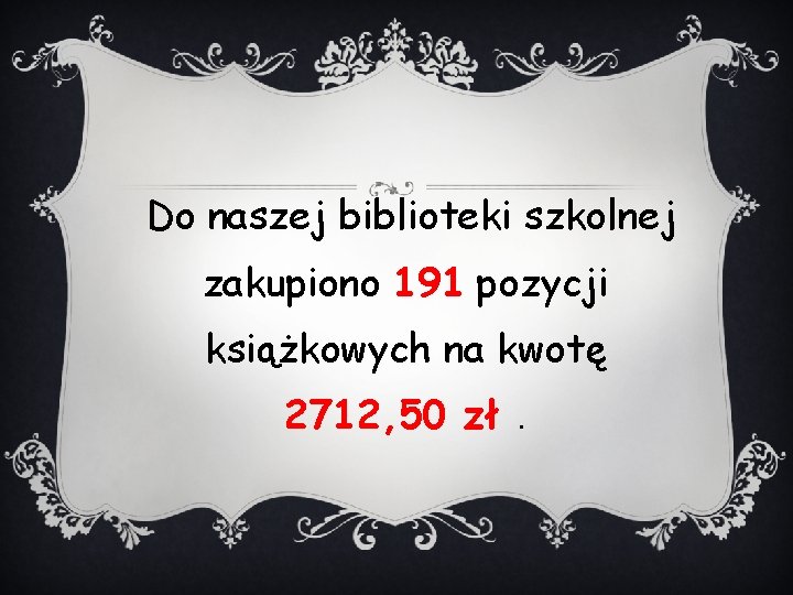 Do naszej biblioteki szkolnej zakupiono 191 pozycji książkowych na kwotę 2712, 50 zł. Do naszej biblioteki szkolnej zakupiono 191 pozycji książkowych na kwotę 2712, 50 zł.
