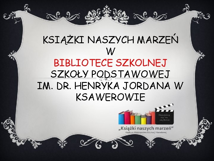 KSIĄŻKI NASZYCH MARZEŃ W BIBLIOTECE SZKOLNEJ SZKOŁY PODSTAWOWEJ IM. DR. HENRYKA JORDANA W KSAWEROWIE KSIĄŻKI NASZYCH MARZEŃ W BIBLIOTECE SZKOLNEJ SZKOŁY PODSTAWOWEJ IM. DR. HENRYKA JORDANA W KSAWEROWIE