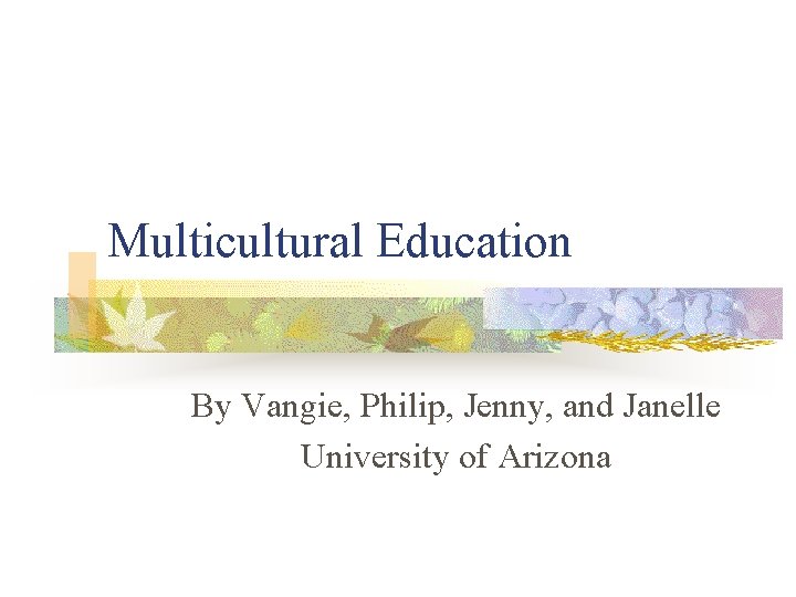 Multicultural Education By Vangie, Philip, Jenny, and Janelle University of Arizona 