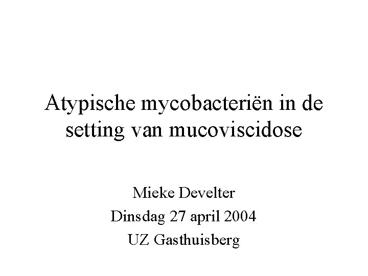 Atypische mycobacteriën in de setting van mucoviscidose Mieke Develter Dinsdag 27 april 2004 UZ