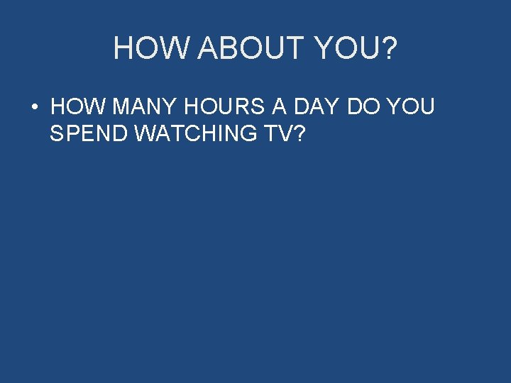 HOW ABOUT YOU? • HOW MANY HOURS A DAY DO YOU SPEND WATCHING TV?