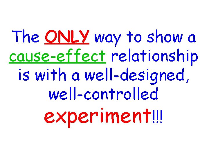The ONLY way to show a cause-effect relationship is with a well-designed, well-controlled experiment!!!