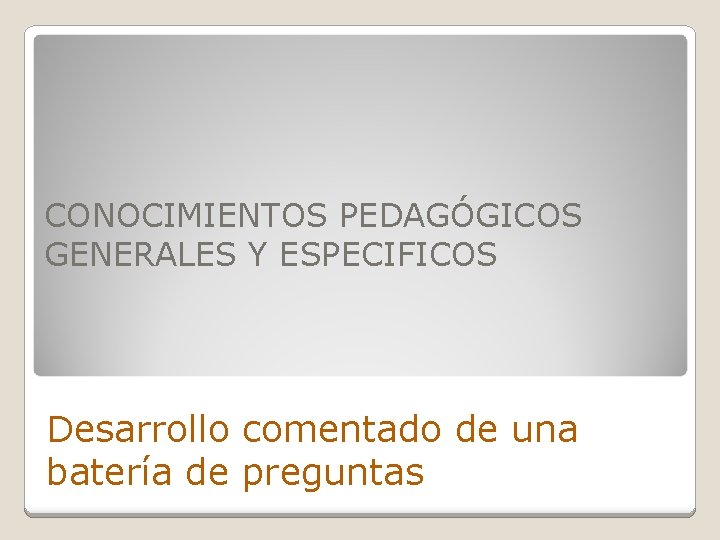 CONOCIMIENTOS PEDAGÓGICOS GENERALES Y ESPECIFICOS Desarrollo comentado de una batería de preguntas 
