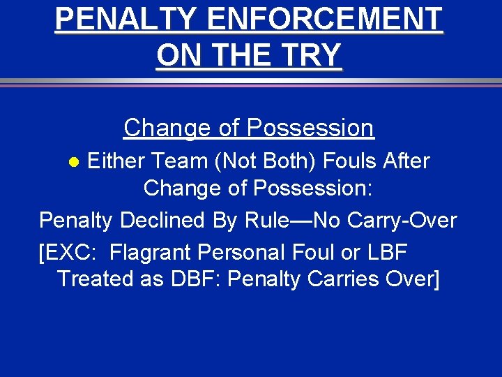 PENALTY ENFORCEMENT ON THE TRY Change of Possession Either Team (Not Both) Fouls After