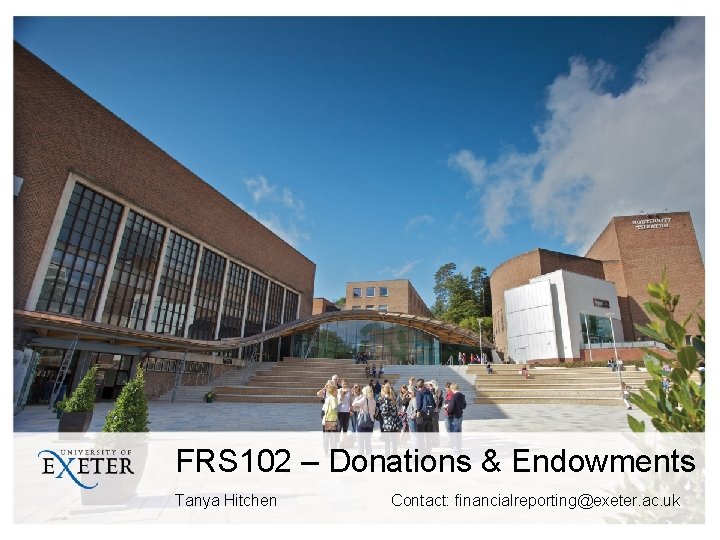 FRS 102 – Donations & Endowments Tanya Hitchen Contact: financialreporting@exeter. ac. uk 