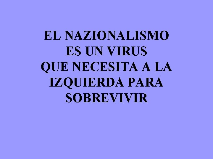 EL NAZIONALISMO ES UN VIRUS QUE NECESITA A LA IZQUIERDA PARA SOBREVIVIR 