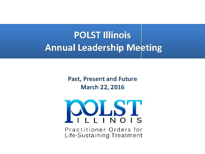 POLST Illinois Annual Leadership Meeting Past, Present and Future March 22, 2016 