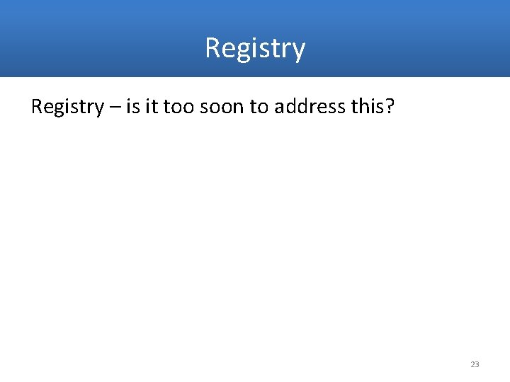 Registry – is it too soon to address this? 23 