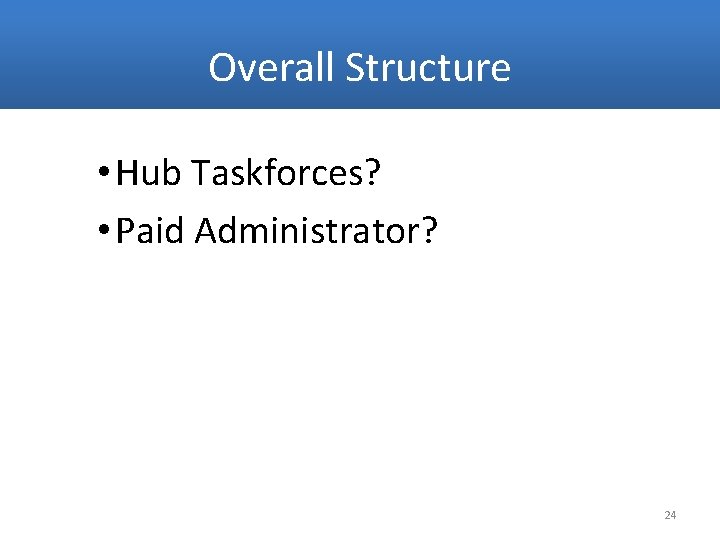 Overall Structure • Hub Taskforces? • Paid Administrator? 24 