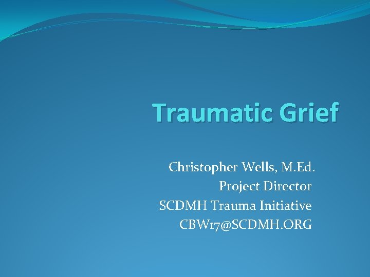 Traumatic Grief Christopher Wells, M. Ed. Project Director SCDMH Trauma Initiative CBW 17@SCDMH. ORG