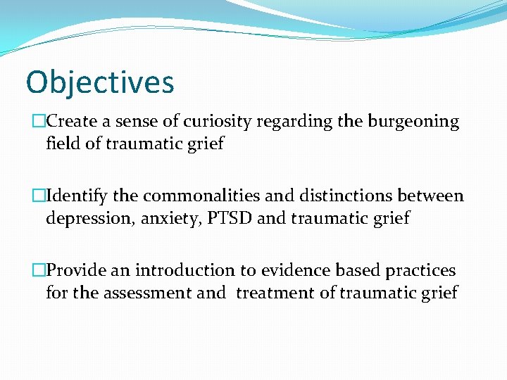 Objectives �Create a sense of curiosity regarding the burgeoning field of traumatic grief �Identify