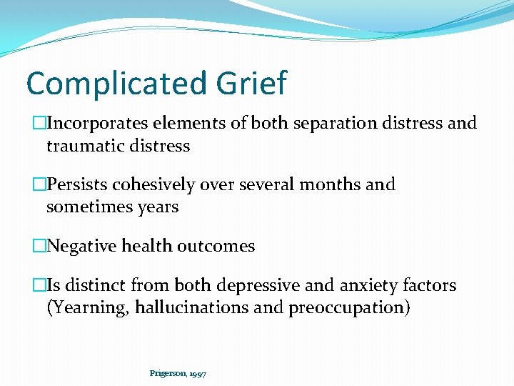 Complicated Grief �Incorporates elements of both separation distress and traumatic distress �Persists cohesively over