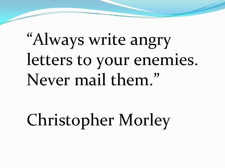 “Always write angry letters to your enemies. Never mail them. ” Christopher Morley 