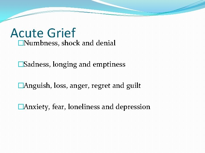 Acute Grief �Numbness, shock and denial �Sadness, longing and emptiness �Anguish, loss, anger, regret