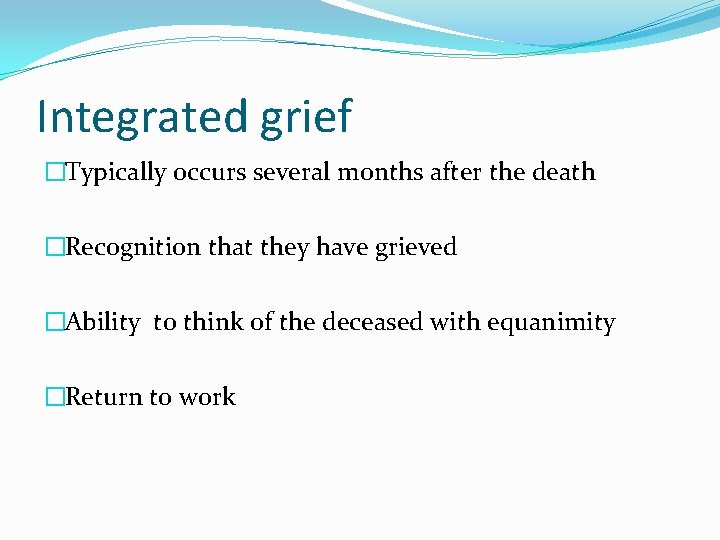 Integrated grief �Typically occurs several months after the death �Recognition that they have grieved