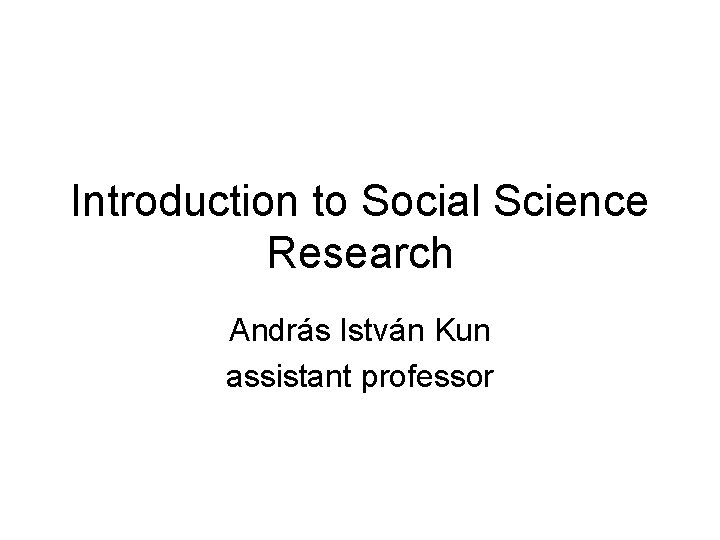 Introduction to Social Science Research András István Kun assistant professor Introduction to Social Science Research András István Kun assistant professor