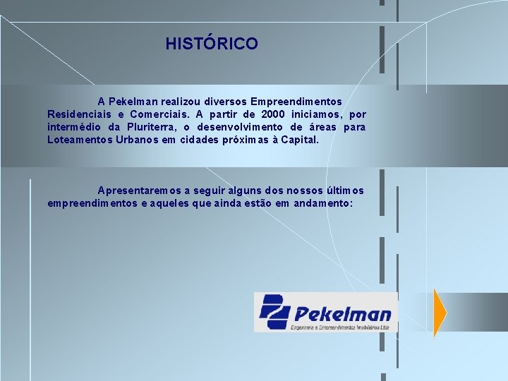 HISTÓRICO A Pekelman realizou diversos Empreendimentos Residenciais e Comerciais. A partir de 2000 iniciamos, HISTÓRICO A Pekelman realizou diversos Empreendimentos Residenciais e Comerciais. A partir de 2000 iniciamos,