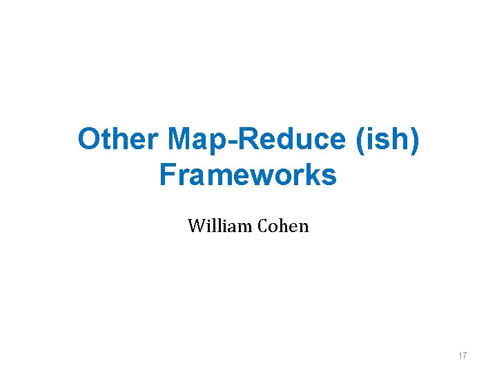 Other Map-Reduce (ish) Frameworks William Cohen 17 