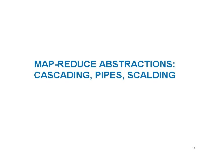 MAP-REDUCE ABSTRACTIONS: CASCADING, PIPES, SCALDING 18 