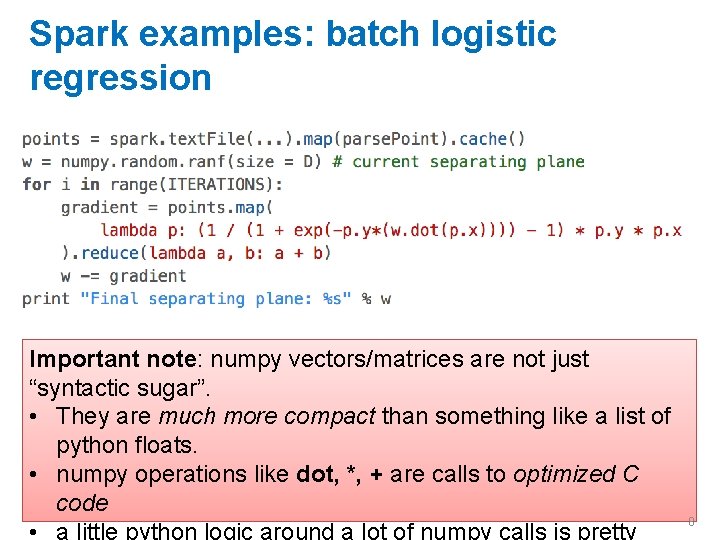 Spark examples: batch logistic regression Important note: numpy vectors/matrices are not just “syntactic sugar”.