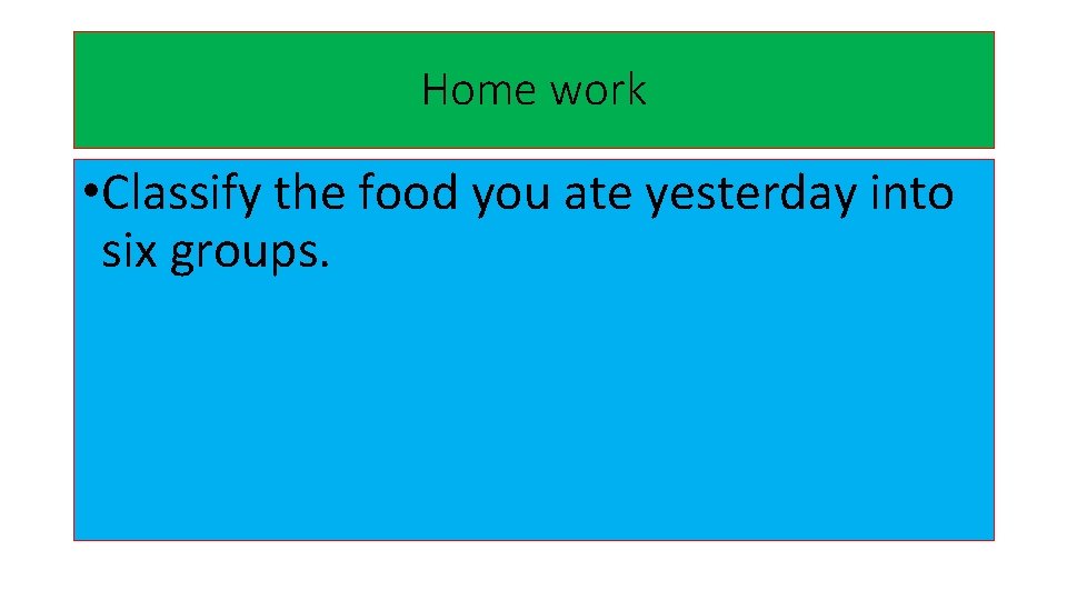 Home work • Classify the food you ate yesterday into six groups. 