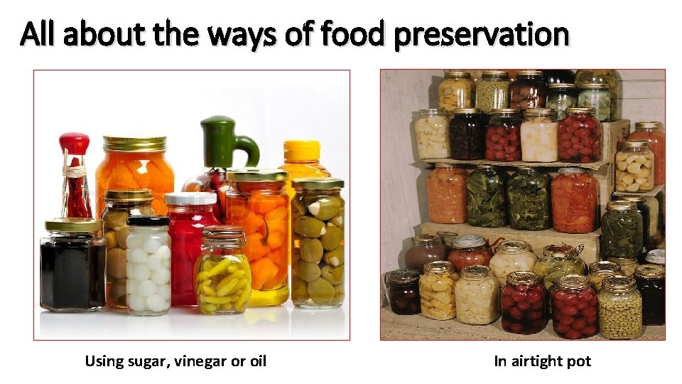 All about the ways of food preservation Using sugar, vinegar or oil In airtight