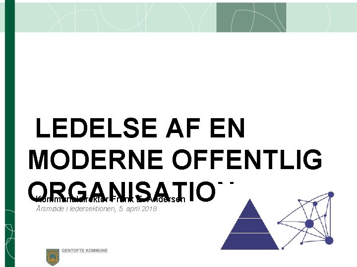LEDELSE AF EN MODERNE OFFENTLIG ORGANISATION Kommunaldirektør Frank E. Andersen Årsmøde i ledersektionen, 5.