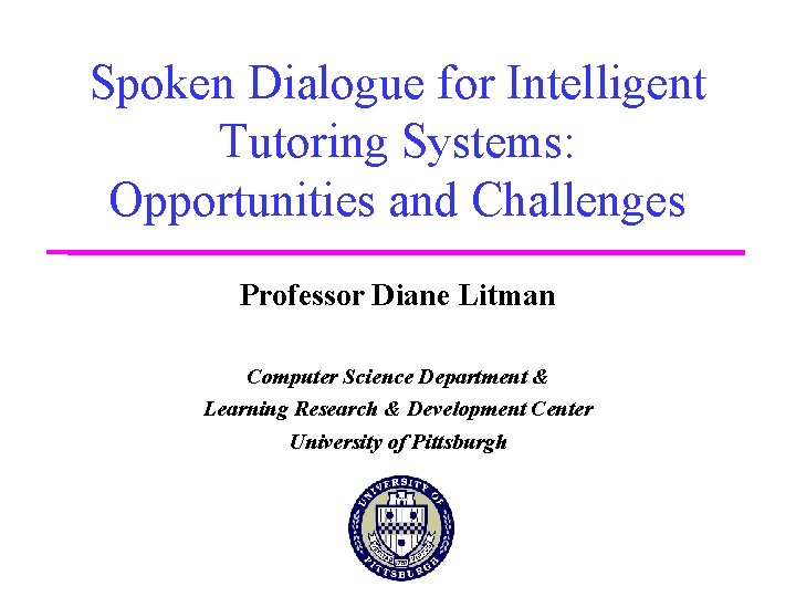 Spoken Dialogue for Intelligent Tutoring Systems: Opportunities and Challenges Professor Diane Litman Computer Science