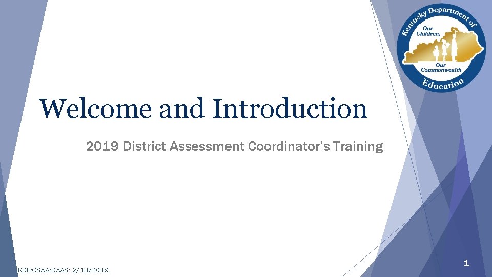 Welcome and Introduction 2019 District Assessment Coordinator’s Training KDE: OSAA: DAAS: 2/13/2019 1 