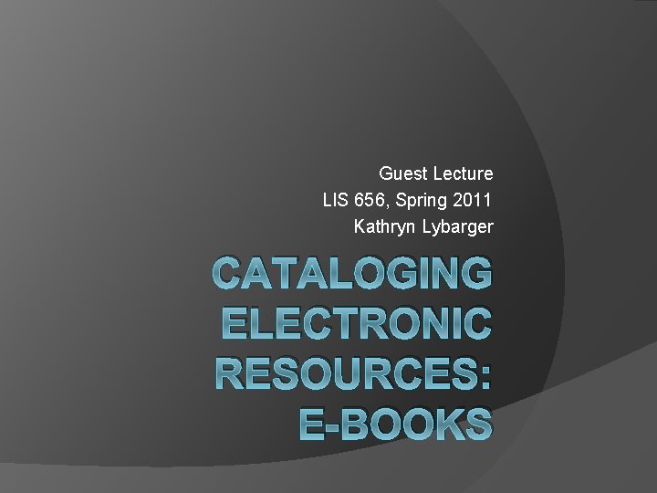 Guest Lecture LIS 656, Spring 2011 Kathryn Lybarger CATALOGING ELECTRONIC RESOURCES: E-BOOKS 