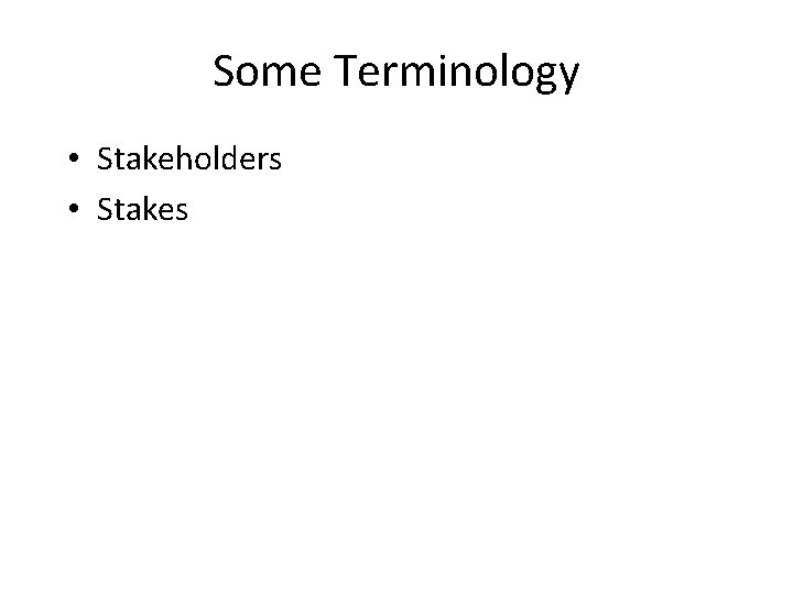 Some Terminology • Stakeholders • Stakes 