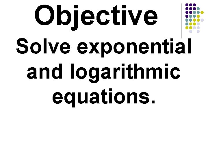 Objective Solve exponential and logarithmic equations. 