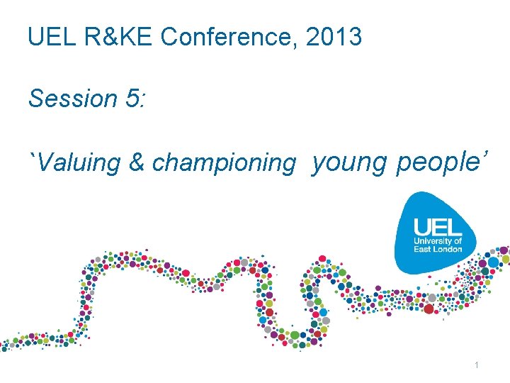 UEL R&KE Conference, 2013 Session 5: `Valuing & championing young people’ 1 