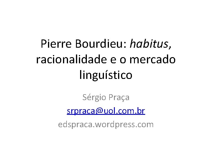 Pierre Bourdieu: habitus, racionalidade e o mercado linguístico Sérgio Praça srpraca@uol. com. br edspraca.