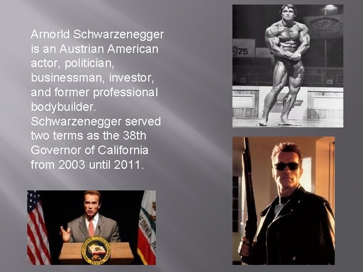 Arnorld Schwarzenegger is an Austrian American actor, politician, businessman, investor, and former professional bodybuilder.