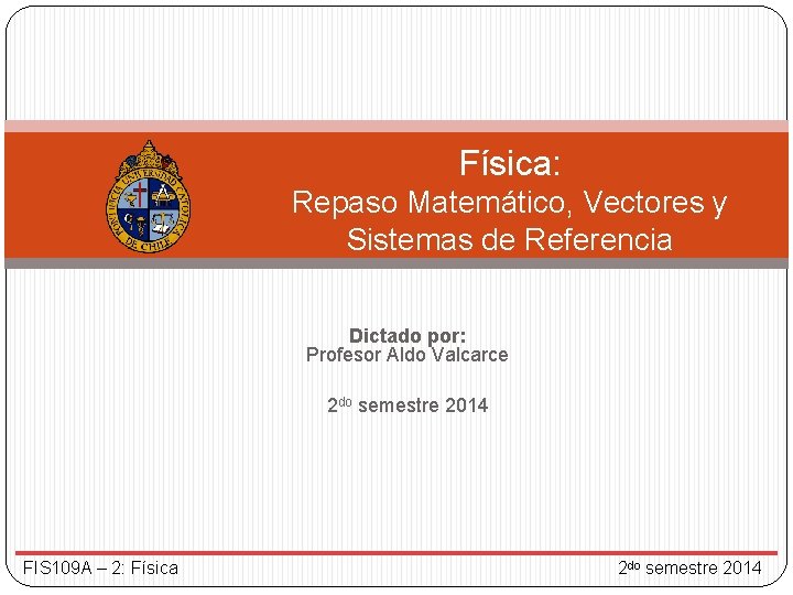 Física: Repaso Matemático, Vectores y Sistemas de Referencia Dictado por: Profesor Aldo Valcarce 2