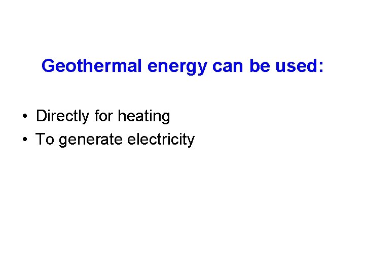Geothermal energy can be used: • Directly for heating • To generate electricity 