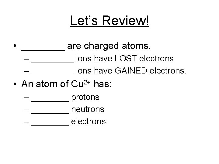 Let’s Review! • ____ are charged atoms. – _____ ions have LOST electrons. –