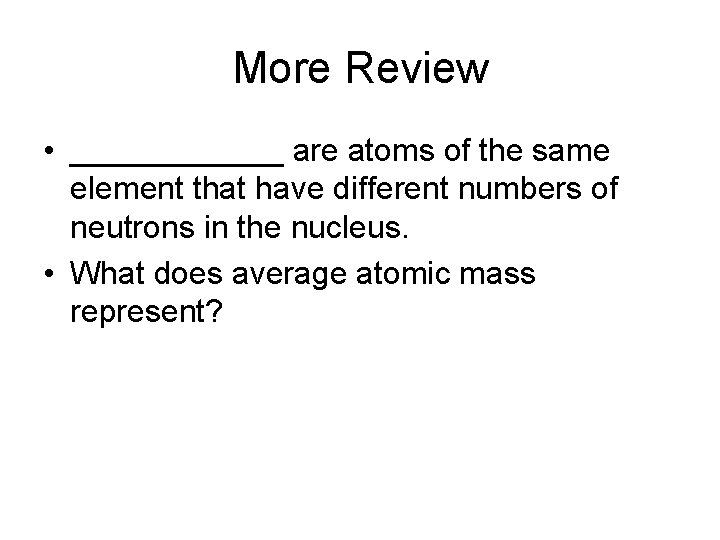 More Review • ______ are atoms of the same element that have different numbers More Review • ______ are atoms of the same element that have different numbers
