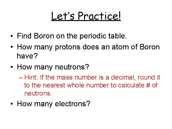 Let’s Practice! • Find Boron on the periodic table. • How many protons does